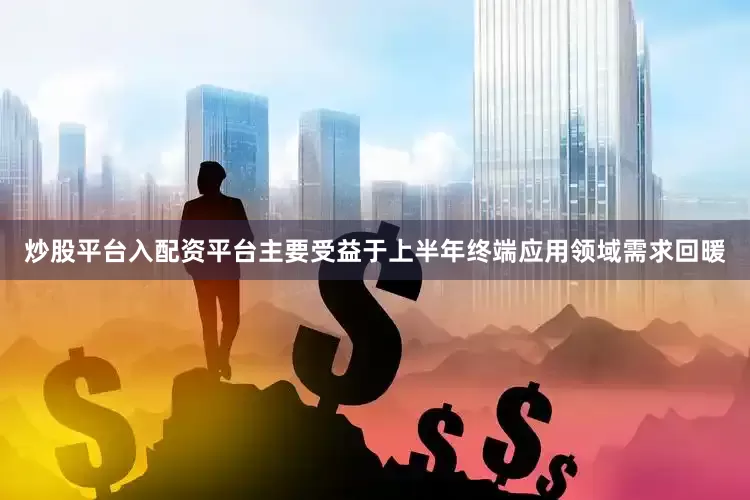 炒股平台入配资平台主要受益于上半年终端应用领域需求回暖