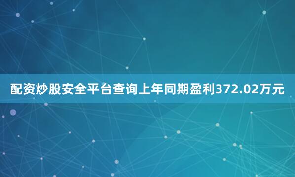 配资炒股安全平台查询上年同期盈利372.02万元