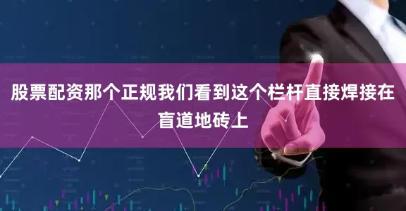 股票配资那个正规我们看到这个栏杆直接焊接在盲道地砖上