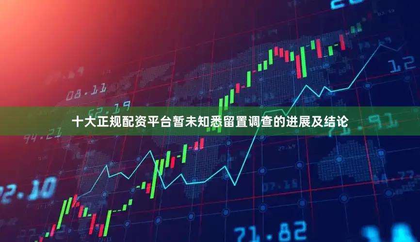十大正规配资平台暂未知悉留置调查的进展及结论