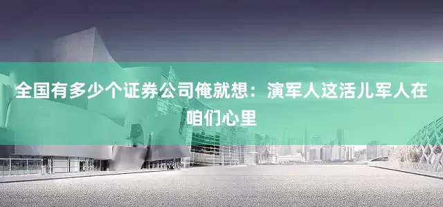 全国有多少个证券公司俺就想：演军人这活儿军人在咱们心里