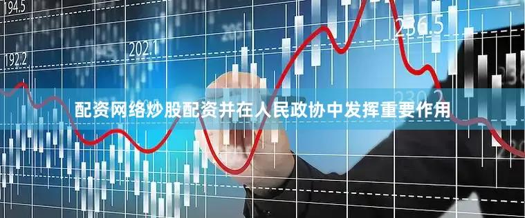 配资网络炒股配资并在人民政协中发挥重要作用