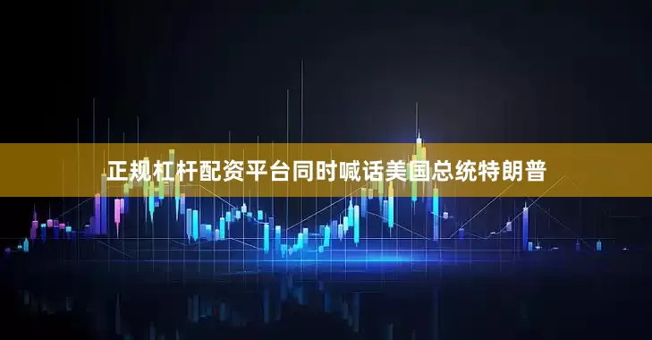 正规杠杆配资平台同时喊话美国总统特朗普
