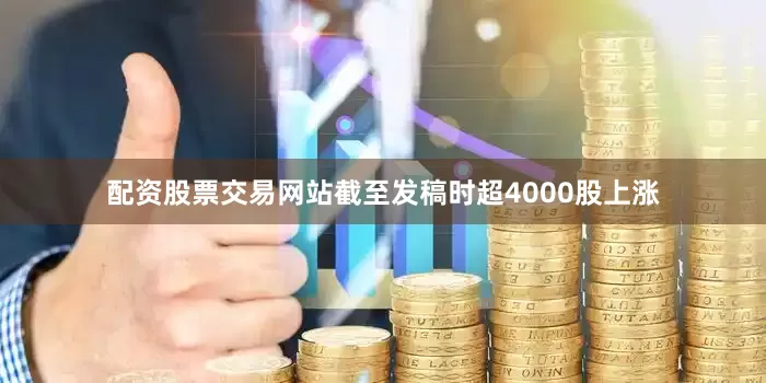 配资股票交易网站截至发稿时超4000股上涨